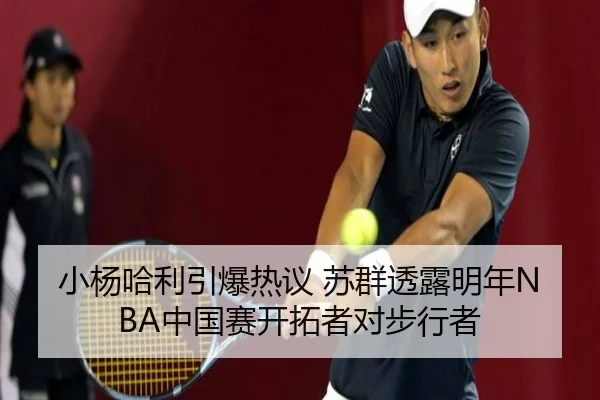 小杨哈利引爆热议 苏群透露明年NBA中国赛开拓者对步行者 - BANDAOSPORTS